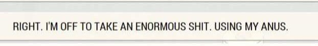 A beige rectangle containing the text (in all capital letters) "RIGHT. I'M OFF TO TAKE AN ENORMOUS SHIT. USING MY ANUS."